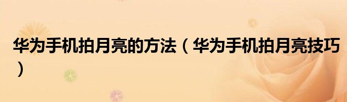 华为手机拍月亮的方法(华为手机拍月亮技巧)