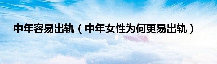 中年容易出轨(中年女性为何更易出轨)