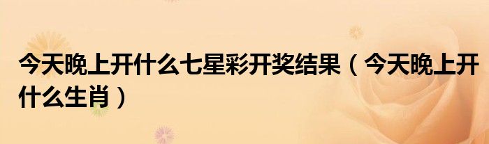 今天晚上开什么七星彩开奖结果(今天晚上开什么生肖)