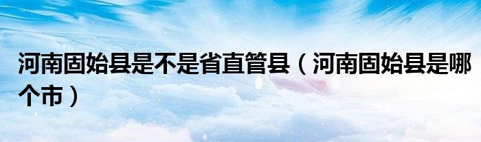 河南固始县是不是省直管县(河南固始县是哪个市)