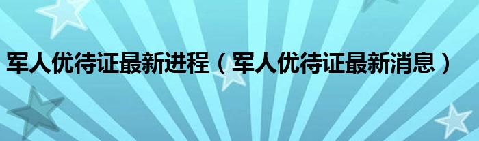 军人优待证最新进程(军人优待证最新消息)