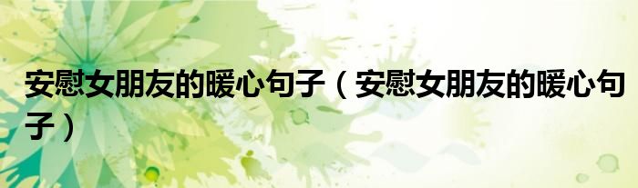 安慰女朋友的暖心句子(安慰女朋友的暖心句子)