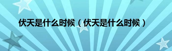 伏天是什么时候(伏天是什么时候)