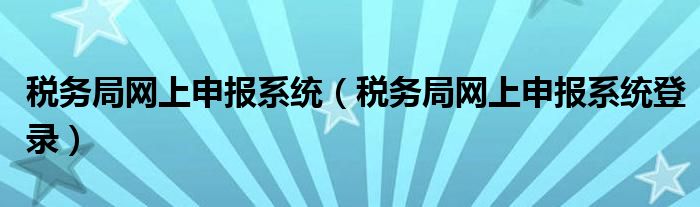 税务局网上申报系统(税务局网上申报系统登录)