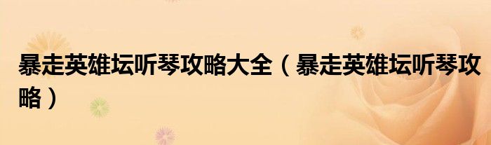 暴走英雄坛听琴攻略大全(暴走英雄坛听琴攻略)