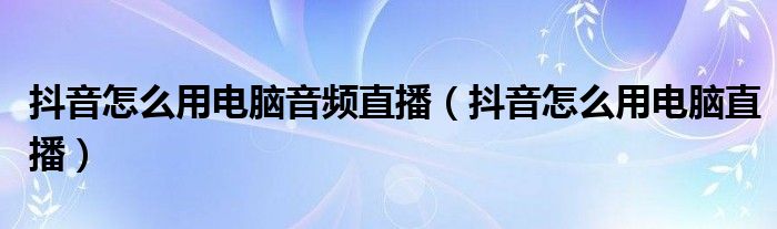 抖音怎么用电脑音频直播(抖音怎么用电脑直播)