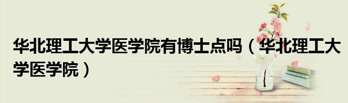 华北理工大学医学院有博士点吗(华北理工大学医学院)