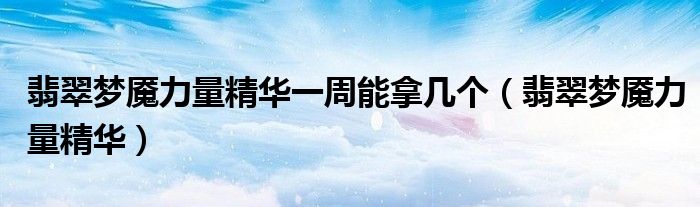 翡翠梦魇力量精华一周能拿几个(翡翠梦魇力量精华)