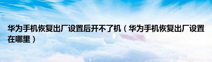 华为手机恢复出厂设置后开不了机(华为手机恢复出厂设置在哪里)
