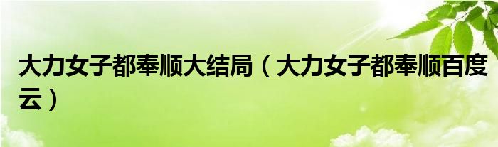 大力女子都奉顺大结局(大力女子都奉顺百度云)