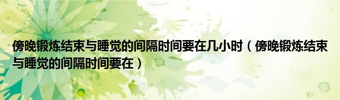 傍晚锻炼结束与睡觉的间隔时间要在几小时(傍晚锻炼结束与睡觉的间隔时间要在)