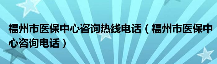 福州市医保中心咨询热线电话(福州市医保中心咨询电话)