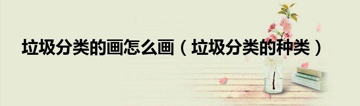 垃圾分类的画怎么画(垃圾分类的种类)