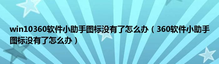 win10360软件小助手图标没有了怎么办(360软件小助手图标没有了怎么办)
