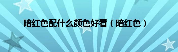 暗红色配什么颜色好看(暗红色)
