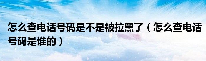 怎么查电话号码是不是被拉黑了(怎么查电话号码是谁的)