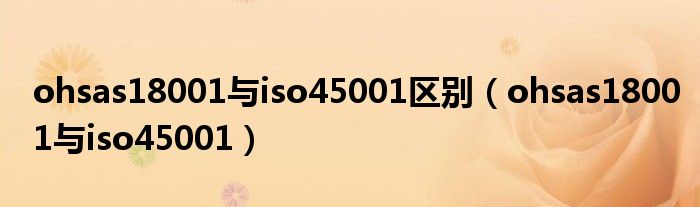 ohsas18001与iso45001区别(ohsas18001与iso45001)