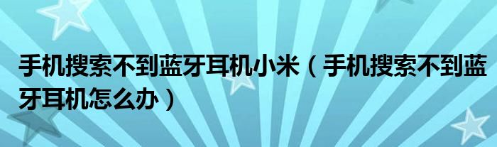 手机搜索不到蓝牙耳机小米(手机搜索不到蓝牙耳机怎么办)
