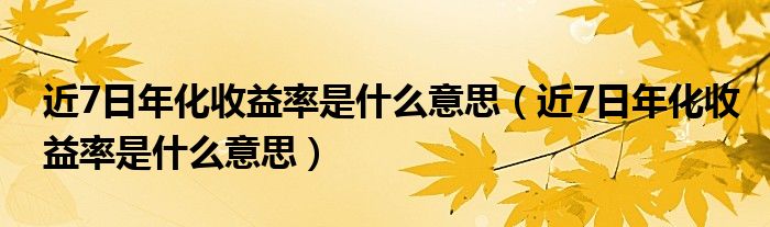 近7日年化收益率是什么意思(近7日年化收益率是什么意思)
