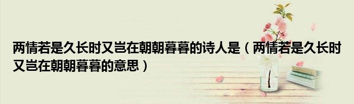 两情若是久长时又岂在朝朝暮暮的诗人是(两情若是久长时又岂在朝朝暮暮的意思)
