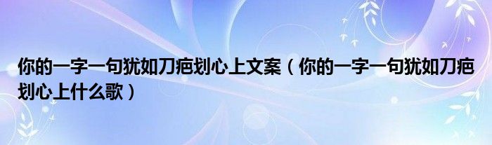 你的一字一句犹如刀疤划心上文案(你的一字一句犹如刀疤划心上什么歌)