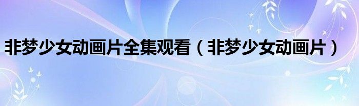 非梦少女动画片全集观看(非梦少女动画片)