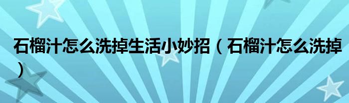 石榴汁怎么洗掉生活小妙招(石榴汁怎么洗掉)
