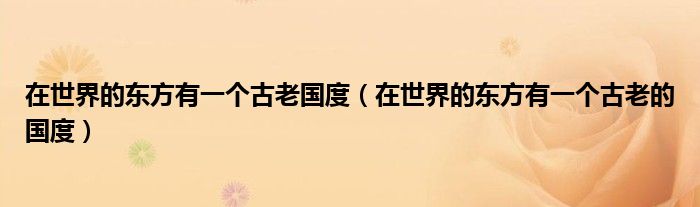 在世界的东方有一个古老国度(在世界的东方有一个古老的国度)