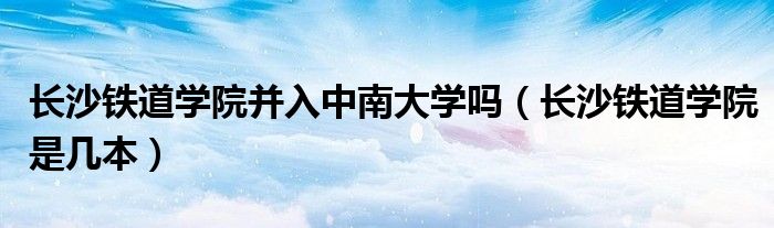 长沙铁道学院并入中南大学吗(长沙铁道学院是几本)