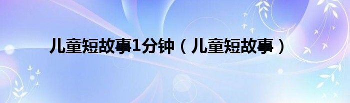 儿童短故事1分钟(儿童短故事)