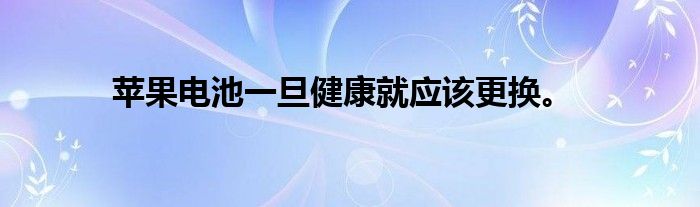 苹果电池一旦健康就应该更换。