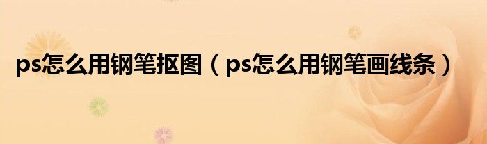 ps怎么用钢笔抠图(ps怎么用钢笔画线条)