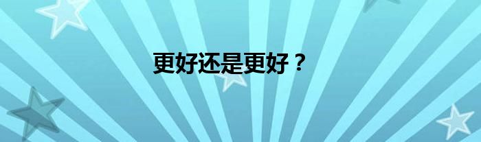 更好还是更好？