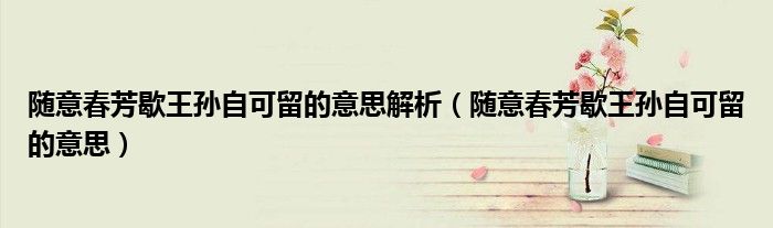 随意春芳歇王孙自可留的意思解析(随意春芳歇王孙自可留的意思)