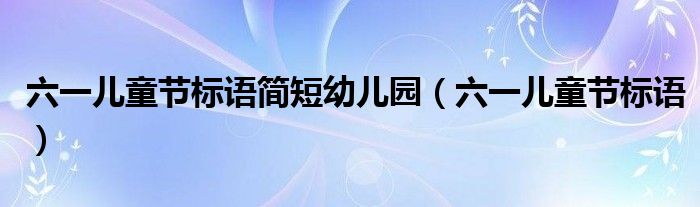六一儿童节标语简短幼儿园(六一儿童节标语)