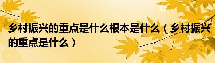 乡村振兴的重点是什么根本是什么(乡村振兴的重点是什么)