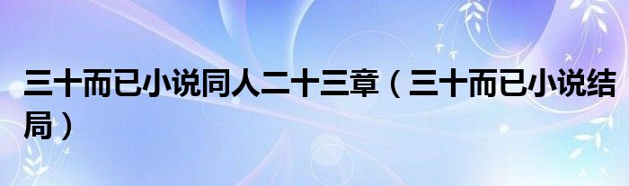 三十而已小说同人二十三章(三十而已小说结局)