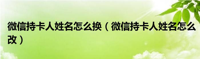 微信持卡人姓名怎么换(微信持卡人姓名怎么改)
