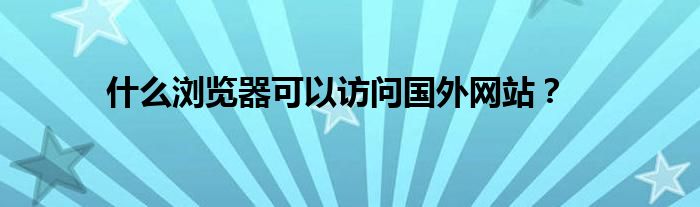 什么浏览器可以访问国外网站?