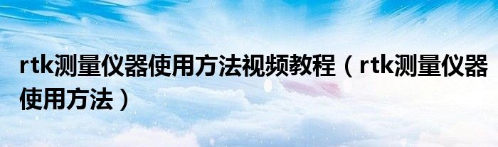rtk测量仪器使用方法视频教程(rtk测量仪器使用方法)
