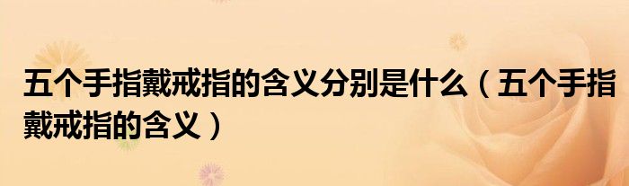 五个手指戴戒指的含义分别是什么(五个手指戴戒指的含义)