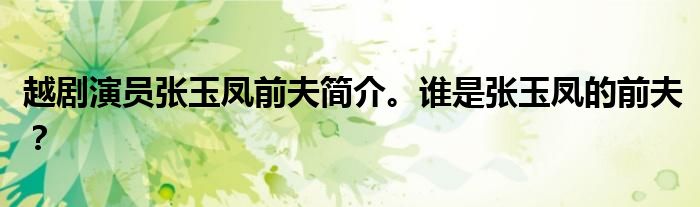 越剧演员张玉凤前夫简介。谁是张玉凤的前夫?