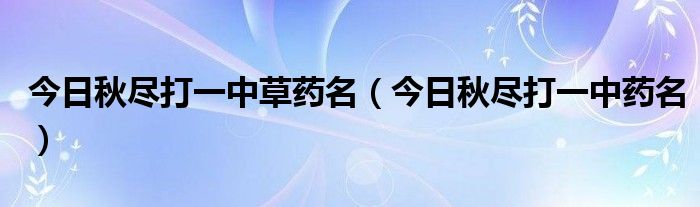 今日秋尽打一中草药名(今日秋尽打一中药名)
