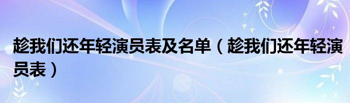 趁我们还年轻演员表及名单(趁我们还年轻演员表)