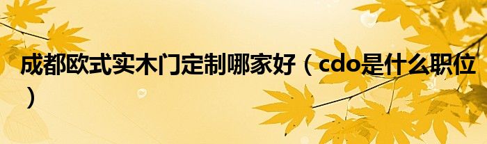 成都欧式实木门定制哪家好(cdo是什么职位)