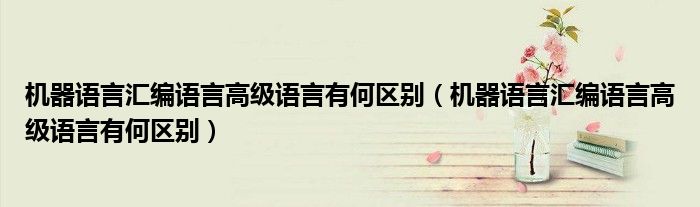 机器语言汇编语言高级语言有何区别(机器语言汇编语言高级语言有何区别)