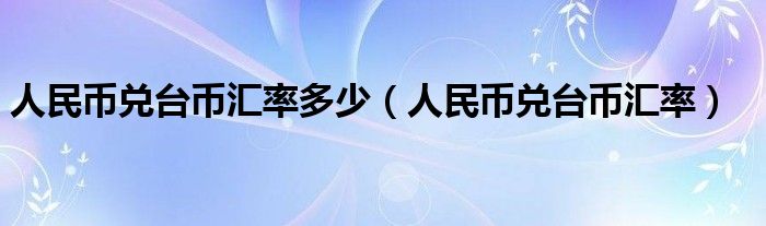 人民币兑台币汇率多少(人民币兑台币汇率)