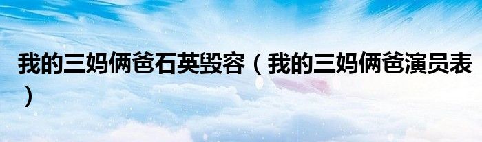 我的三妈俩爸石英毁容(我的三妈俩爸演员表)