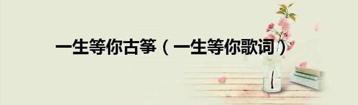 一生等你古筝(一生等你歌词)