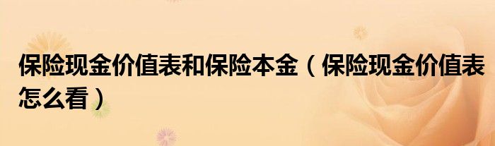 保险现金价值表和保险本金(保险现金价值表怎么看)